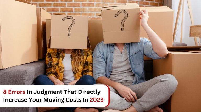 8 Errors In Judgment That Directly Increase Your Moving Costs In 2023